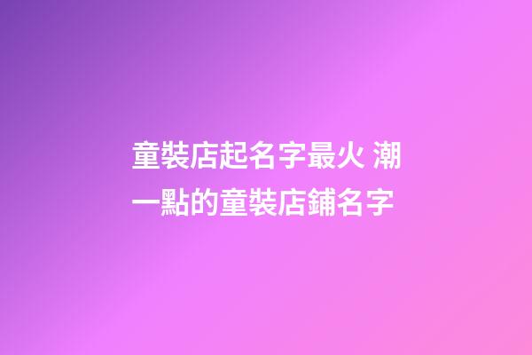 童裝店起名字最火 潮一點的童裝店鋪名字
